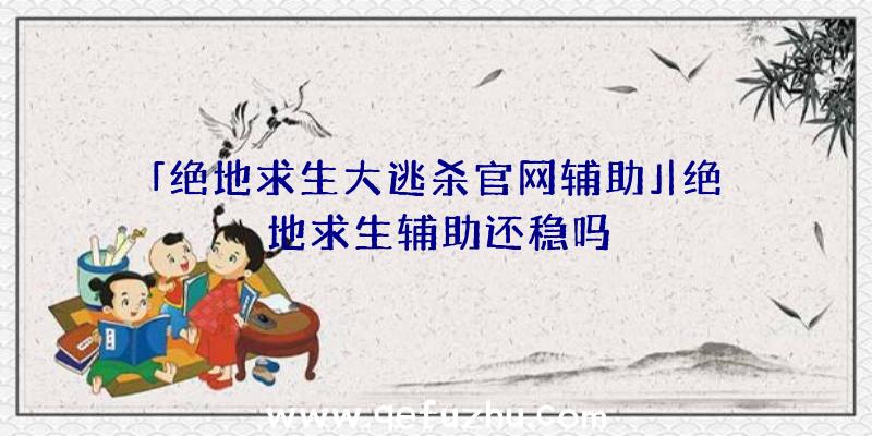 「绝地求生大逃杀官网辅助」|绝地求生辅助还稳吗